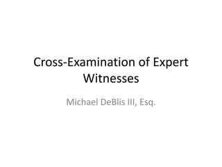 Cross-Examination of Expert
Witnesses
Michael DeBlis III, Esq.
 