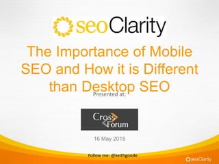 Follow me: @keithgoode
The Importance of Mobile
SEO and How it is Different
than Desktop SEO
16 May 2015
Presented at:
 