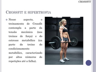 CROSSFIT E HIPERTROFIA
 Nesse aspecto, o
treinamento de Crossfit
contempla a parte da
tensão mecânica (nos
treinos de força) e do
estresse metabólico (na
parte do treino do
condicionamento
metabólico, caracterizado
por altos números de
repetições até a falha).
CROSSFIT
 