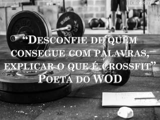 “DESCONFIE DE QUEM
CONSEGUE COM PALAVRAS,
EXPLICAR O QUE É CROSSFIT”
POETA DO WOD
CROSSFIT
 