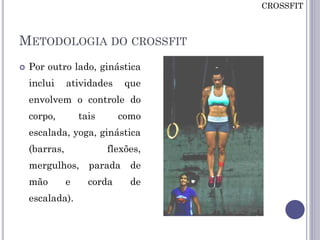 METODOLOGIA DO CROSSFIT
 Por outro lado, ginástica
inclui atividades que
envolvem o controle do
corpo, tais como
escalada, yoga, ginástica
(barras, flexões,
mergulhos, parada de
mão e corda de
escalada).
CROSSFIT
 