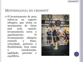 METODOLOGIA DO CROSSFIT
 O levantamento de peso
refere-se ao esporte
olímpico, que inclui os
movimentos de clean
and jerk, snatch,
levantamento terra e
agachamento. O
levantamento olímpico
constrói a força,
velocidade, potência e
flexibilidade, bem como
a coordenação,
agilidade, precisão e
equilíbrio.
CROSSFIT
 