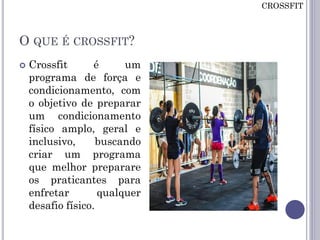 O QUE É CROSSFIT?
 Crossfit é um
programa de força e
condicionamento, com
o objetivo de preparar
um condicionamento
físico amplo, geral e
inclusivo, buscando
criar um programa
que melhor preparare
os praticantes para
enfretar qualquer
desafio físico.
CROSSFIT
 
