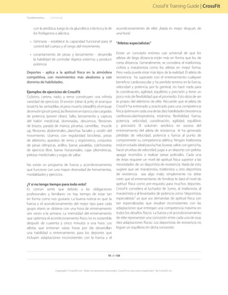 10 de 136
Copyright © CrossFit, Inc. Todos los derechos reservados. CrossFit es una marca registrada ® de CrossFit, Inc.
CrossFit Training Guide | CrossFit
con la aeróbica, luego la vía glucolítica o láctica y la de
los fosfagenos o aláctica.
•	 Gimnasia - establece la capacidad funcional para el
control del cuerpo y el rango del movimiento.
•	 Levantamiento de pesas y lanzamiento - desarrolla
la habilidad de controlar objetos externos y producir
potencia.
Deportes - aplica a la aptitud física en la atmósfera
competitiva, con movimientos más aleatorios y con
dominio de habilidades.
Ejemplos de ejercicios de CrossFit
Ciclismo, carrera, nado, y remo constituyen una infinita
variedad de ejercicios. El envión (clean & jerk), el arranque
(snatch), las sentadillas, el peso muerto (deadlift), el empuje
deenvión(prushpress),lasflexionesenbancoylascargadas
de potencia (power clean). Salto, lanzamiento y captura
del balón medicinal, dominadas, descensos, flexiones
de brazos, parada de manos, piruetas, carretillas, muscle
up, flexiones abdominales, planchas faciales y sostén del
movimiento. Usamos con regularidad bicicletas, pistas
de atletismo, aparatos de remo y ergómetros, conjuntos
de pesas olímpicas, anillos, barras paralelas, colchonetas
de ejercicio libre, barras horizontales, cajas pliométricas,
pelotas medicinales y sogas de saltar.
No existe un programa de fuerza y acondicionamiento
que funcione con una mayor diversidad de herramientas,
modalidades y ejercicios.
¿Y si no tengo tiempo para todo esto?
Es común sentir que debido a las obligaciones
profesionales y familiares no hay tiempo de estar tan
en forma como nos gustaría. La buena noticia es que: la
fuerza y el acondicionamiento del mejor tipo para cada
grupo etario se obtiene con una hora de entrenamiento
seis veces a la semana. La intensidad del entrenamiento
que optimiza el acondicionamiento físico no es sostenible
después de cuarenta y cinco minutos a una hora. Los
atletas que entrenan varias horas por día desarrollan
una habilidad o entrenamiento para los deportes que
incluyen adaptaciones inconsistentes con la fuerza y el
acondicionamiento de elite. ¡Nada es mejor después de
una hora!
“Atletas especialistas”
Existe un concepto erróneo casi universal de que los
atletas de larga distancia están más en forma que los de
corta distancia. Generalmente, se considera al triatlonista,
ciclista y maratonista como los atletas en mejor forma.
Pero nada puede estar más lejos de la realidad. El atleta de
resistencia ha superado con el entrenamiento cualquier
beneficio cardiovascular y ha perdido terreno en la fuerza,
velocidad y potencia; por lo general, no hace nada para
la coordinación, agilidad, equilibrio y precisión y tiene un
poco más de flexibilidad que el promedio. Esto dista de ser
lo propio del atletismo de elite. Recuerde que el atleta de
CrossFit ha entrenado y practicado para una competencia
físicaóptimaencadaunadelasdiezhabilidades(resistencia
cardiovascular/respiratoria, estámina, flexibilidad, fuerza,
potencia, velocidad, coordinación, agilidad, equilibrio
y precisión). El volumen aeróbico en exceso del
entrenamiento del atleta de resistencia le ha generado
pérdidas de velocidad, potencia y fuerza al punto de
comprometer su competencia atlética. Ningún triatlonista
estáenestadoidealparaluchar,boxear,saltarcongarrocha,
hacer pruebas de velocidad, jugar a un deporte con pelota,
apagar incendios o realizar tareas policiales. Cada una
de éstas requiere un nivel de aptitud física superior a las
necesidades de un deportista de resistencia. Nada de esto
sugiere que ser maratonista, triatlonista u otro deportista
de resistencia sea algo malo; simplemente no debe
creer que el entrenamiento de fondista le dará el nivel de
aptitud física como pre-requisito para muchos deportes.
CrossFit considera al luchador de Sumo, al triatlonista, al
maratonista y al levantador de potencia como “deportistas
especialistas” ya que sus demandas de aptitud física son
tan especializadas que resultan inconsistentes con las
adaptaciones que entregan una competencia máxima en
todos los desafíos físicos. La fuerza y el acondicionamiento
de elite representan una concesión entre cada una de esas
diez adaptaciones físicas. Los deportistas de resistencia no
logran un equilibrio en dicha concesión.
Fundamentos. . . . .  .(continúa)
 