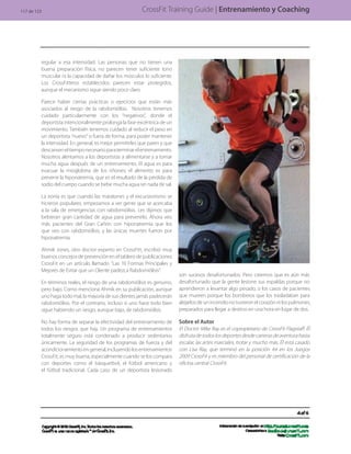CrossFit Training Guide | Entrenamiento y Coaching
son sucesos desafortunados. Pero creemos que es aún más
desafortunado que la gente lesione sus espaldas porque no
aprendieron a levantar algo pesado, o los casos de pacientes
que mueren porque los bomberos que los trasladaban para
alejarlosdeunincendionotuvieronelcorazónnilospulmones
preparados para llegar a destino en una hora en lugar de dos.
Sobre el Autor
El Doctor Mike Ray es el copropietario de CrossFit Flagstaff. Él
disfrutadetodoslosdeportesdesdecarrerasdeaventurahasta
escalar, las artes marciales, trotar y mucho más. Él está casado
con Lisa Ray, que terminó en la posición 44 en los Juegos
2009 CrossFit y es miembro del personal de certificación de la
oficina central CrossFit.
regular a esa intensidad. Las personas que no tienen una
buena preparación física, no parecen tener suficiente tono
muscular ni la capacidad de dañar los músculos lo suficiente.
Los CrossFitteros establecidos parecen estar protegidos,
aunque el mecanismo sigue siendo poco claro.
Parece haber ciertas prácticas o ejercicios que están más
asociados al riesgo de la rabdomiólisis. Nosotros tenemos
cuidado particularmente con los “negativos”, donde el
deportista intencionalmente prolonga la fase excéntrica de un
movimiento. También tenemos cuidado al reducir el peso en
un deportista “nuevo” o fuera de forma, para poder mantener
la intensidad. En general, es mejor permitirles que paren y que
descanseneltiemponecesarioparaterminarelentrenamiento.
Nosotros alentamos a los deportistas a alimentarse y a tomar
mucha agua después de un entrenamiento. El agua es para
evacuar la mioglobina de los riñones; el alimento es para
prevenir la hiponatremia, que es el resultado de la pérdida de
sodio del cuerpo cuando se bebe mucha agua sin nada de sal.
La ironía es que cuando las maratones y el excursionismo se
hicieron populares, empezamos a ver gente que se acercaba
a la sala de emergencias con rabdomiólisis. Les dijimos que
bebieran gran cantidad de agua para prevenirlo. Ahora veo
más pacientes del Gran Cañón con hiponatremia que los
que veo con rabdomiólisis, y las únicas muertes fueron por
hiponatremia.
Ahmik Jones, otro doctor experto en CrossFitt, escribió muy
buenos concejos de prevención en el tablero de publicaciones
CrossFit en un artículo llamado “Las 10 Formas Principales y
Mejores de Evitar que un Cliente padezca Rabdomiólisis”.
En términos reales, el riesgo de una rabdomiólisis es genuino,
pero bajo. Como menciona Ahmik en su publicación, aunque
uno haga todo mal, la mayoría de sus clientes jamás padecerán
rabdomiólisis. Por el contrario, incluso si uno hace todo bien
sigue habiendo un riesgo, aunque bajo, de rabdomiólisis.
No hay forma de separar la efectividad del entrenamiento de
todos los riesgos que hay. Un programa de entrenamientos
totalmente seguro está condenado a producir sedentarios
únicamente. La seguridad de los programas de fuerza y del
acondicionamientoengeneral,incluyendolosentrenamientos
CrossFit, es muy buena, especialmente cuando se los compara
con deportes como el básquetbol, el fútbol americano y
el fútbol tradicional. Cada caso de un deportista lesionado
117 de 123
 