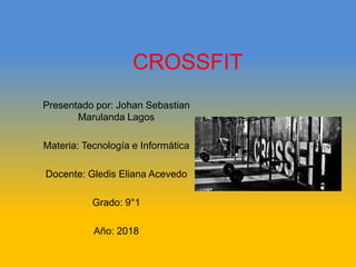 CROSSFIT
Presentado por: Johan Sebastian
Marulanda Lagos
Materia: Tecnología e Informática
Docente: Gledis Eliana Acevedo
Grado: 9°1
Año: 2018
 