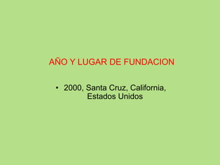 AÑO Y LUGAR DE FUNDACION
• 2000, Santa Cruz, California,
Estados Unidos
 