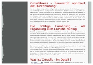 Crossﬁtness – Sauerstoﬀ optimiert
die Durchblutung!
Wer seinem Körper genügend Sauerstoﬀ gönnt, der sorgt dafür dass sich die Durchblutung verbessert
und damit die Funktionen der Organe ideal arbeiten können. Die Fettverbrennung sorgt dafür, dass
die Muskulatur in bester Form bleibt und die Kondition sich permanent verbessert. Mit dem exakt auf
die persönlichen Belange ausgerichteten Trainingsplan werden die gesteckten Ziele viel besser
erreicht, als wenn sich jeder sein eigenes Programm erstellen würde. Der Spaß innerhalb einer Gruppe
von Gleichgesinnten zu trainieren, hilft zusätzlich den Erfolg zu intensivieren. Mit dem Coach an der
Seite werden unweigerlich alle Voraussetzung für einen gesunden und ﬁtten Körper geschaﬀen. Das
WOD – das Workout of the Day ist zuverlässiges Programm für jeden Tag.
Die richtige Ernährung – als
Ergänzung zum CrossfitTraining
Natürlich spielt die Ernährung einen wesentliche Rolle, wenn es darum geht, die Fettpolstern zu
reduzieren. Wer mit der Bewegung das Fatburning aktiviert, der sollte nicht mit einer kontraproduktiven
Ernährung neue Stolpersteine aufbauen. Es wäre schade, wenn die Hantel Kondition Früchte trägt und
die Fitness wegen mangelhafter Ernährung nicht in ausreichendem Maße vorhanden wäre. Mit einigen
guten Ratschlägen kann sich jeder sehr gut versorgen und die körperlichen Anstrengungen zur
Verbesserung der Konstitution ergänzen. Im Grunde darf alles gegessen werden – Fleisch,Gemüse,
Nüsse und einige Obstsorten sind kein Problem – nur auf Zucker soll in jedem Fall verzichtet werden.
Das Programm aus USA hat eben gerade die ersten Studios in Deutschland geöﬀnet. Ein toller Erfolg,
der von allen Mitgliedern weltweit und in Straubing gefeiert wird.
Zusätzlich zum Crossﬁt Programm können interessierte Sportler sich zum Trainer ausbilden lassen, um
wie ein Personal Trainer eine Gruppe oder einzelne Teilnehmer bei der Umsetzung des Training zu
unterstützen. Es ist eben mehr als nur ein neues Fitness Programm – es ist eine Lebenseinstellung –
für jedes Alter geeignet und bald weltweit im Einsatz !
Was ist Crossfit – im Detail ?
Crossfit, das ist ein umfassendes Training für den ganzen Körper. Es
 