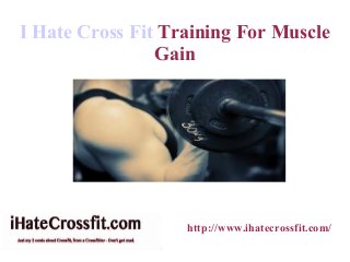 I Hate Cross Fit Training For Muscle
                Gain




                   http://www.ihatecrossfit.com/
 