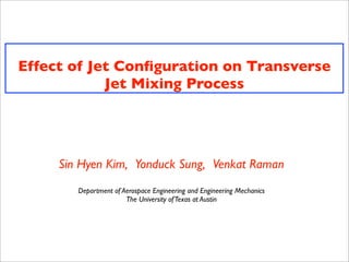 Effect of Jet Conﬁguration on Transverse
            Jet Mixing Process




     Sin Hyen Kim, Yonduck Sung, Venkat Raman
        Department of Aerospace Engineering and Engineering Mechanics
                       The University of Texas at Austin
 