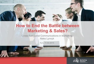 How to End the Battle between
Marketing & Sales?
Cross Functional Communications in Marketing
Aleks Lynnyk
Kyiv, 11.02.2015
 