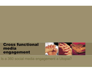 Cross functional media engagement Is a 360 social media engagement a Utopia? 