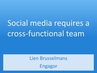 Social media requires a
cross-functional team

      Lien Brusselmans
           Engagor
 