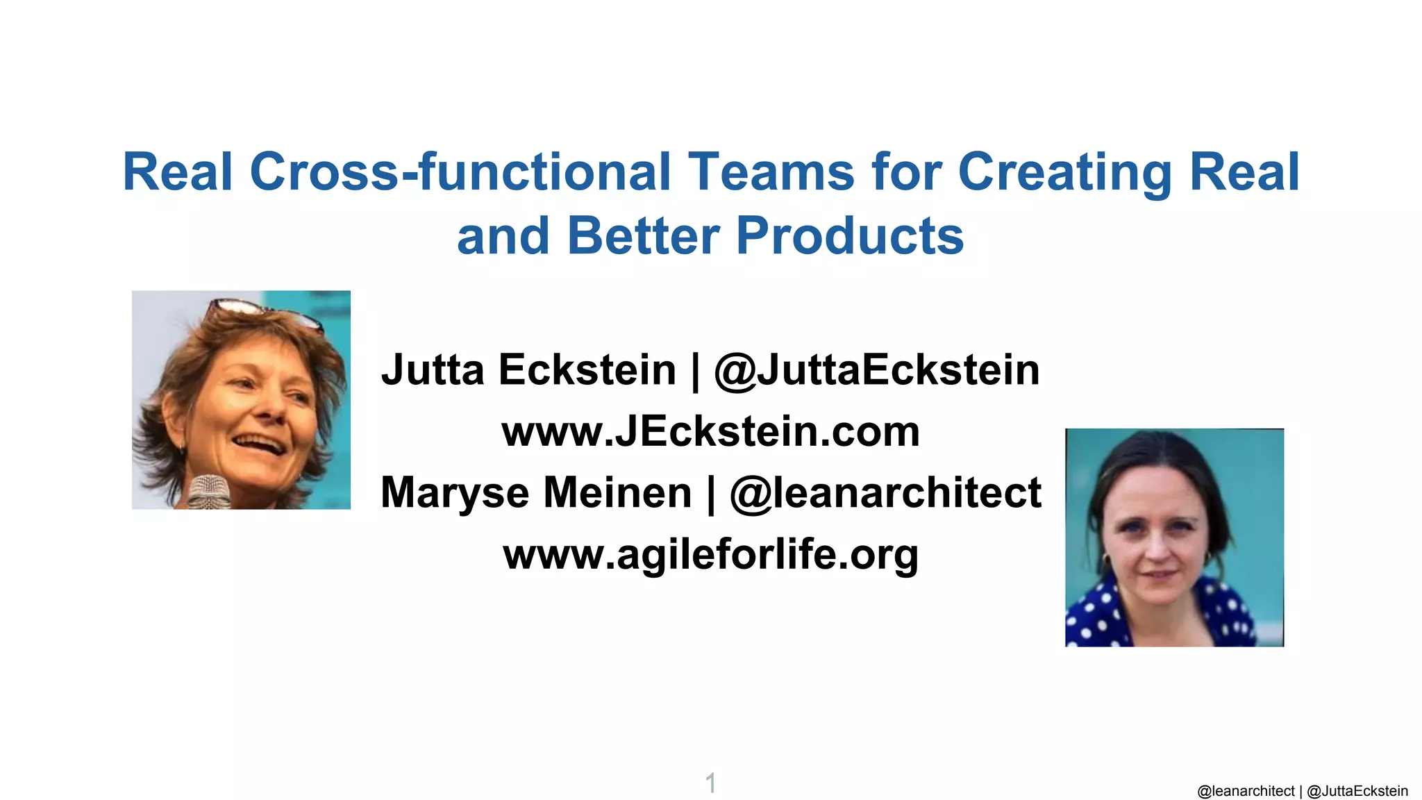 @leanarchitect | @JuttaEckstein
1
1
Jutta Eckstein | @JuttaEckstein
www.JEckstein.com
Maryse Meinen | @leanarchitect
www.agileforlife.org
Real Cross-functional Teams for Creating Real
and Better Products
 
