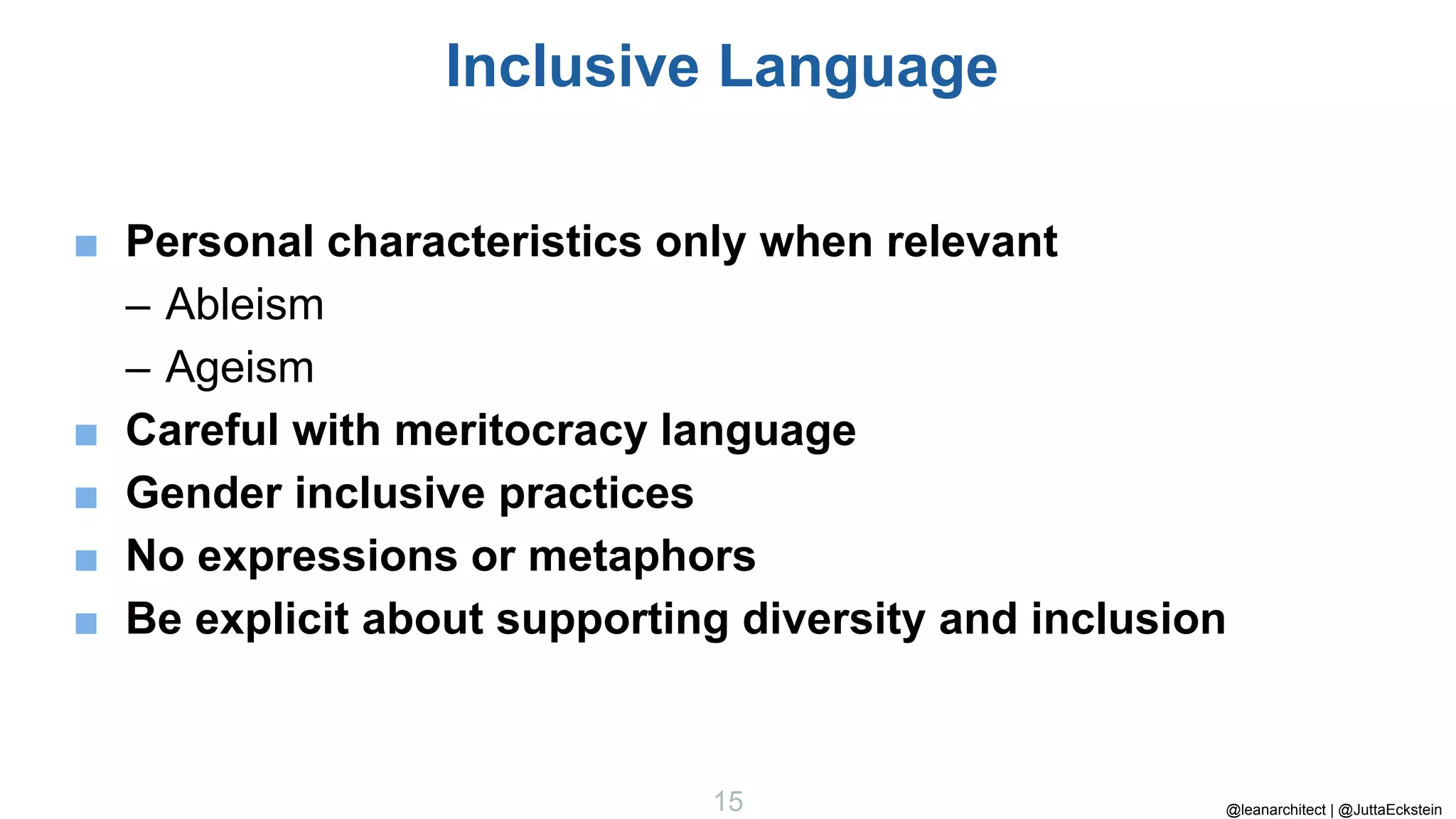 @leanarchitect | @JuttaEckstein
15
Inclusive Language
■ Personal characteristics only when relevant
– Ableism
– Ageism
■ Careful with meritocracy language
■ Gender inclusive practices
■ No expressions or metaphors
■ Be explicit about supporting diversity and inclusion
 