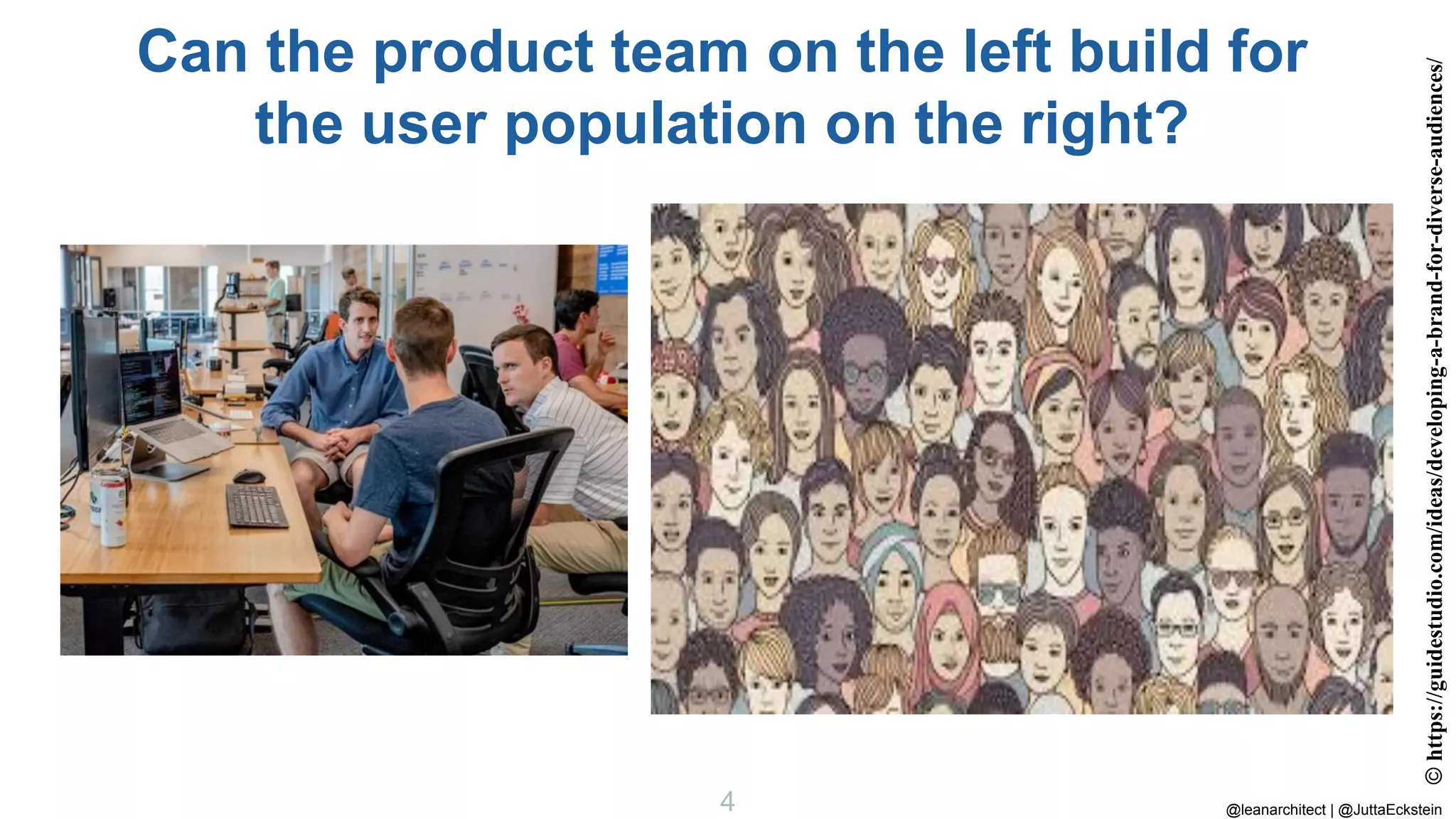 @leanarchitect | @JuttaEckstein
4
Can the product team on the left build for
the user population on the right?
©
https://guidestudio.com/ideas/developing-a-brand-for-diverse-audiences/
 