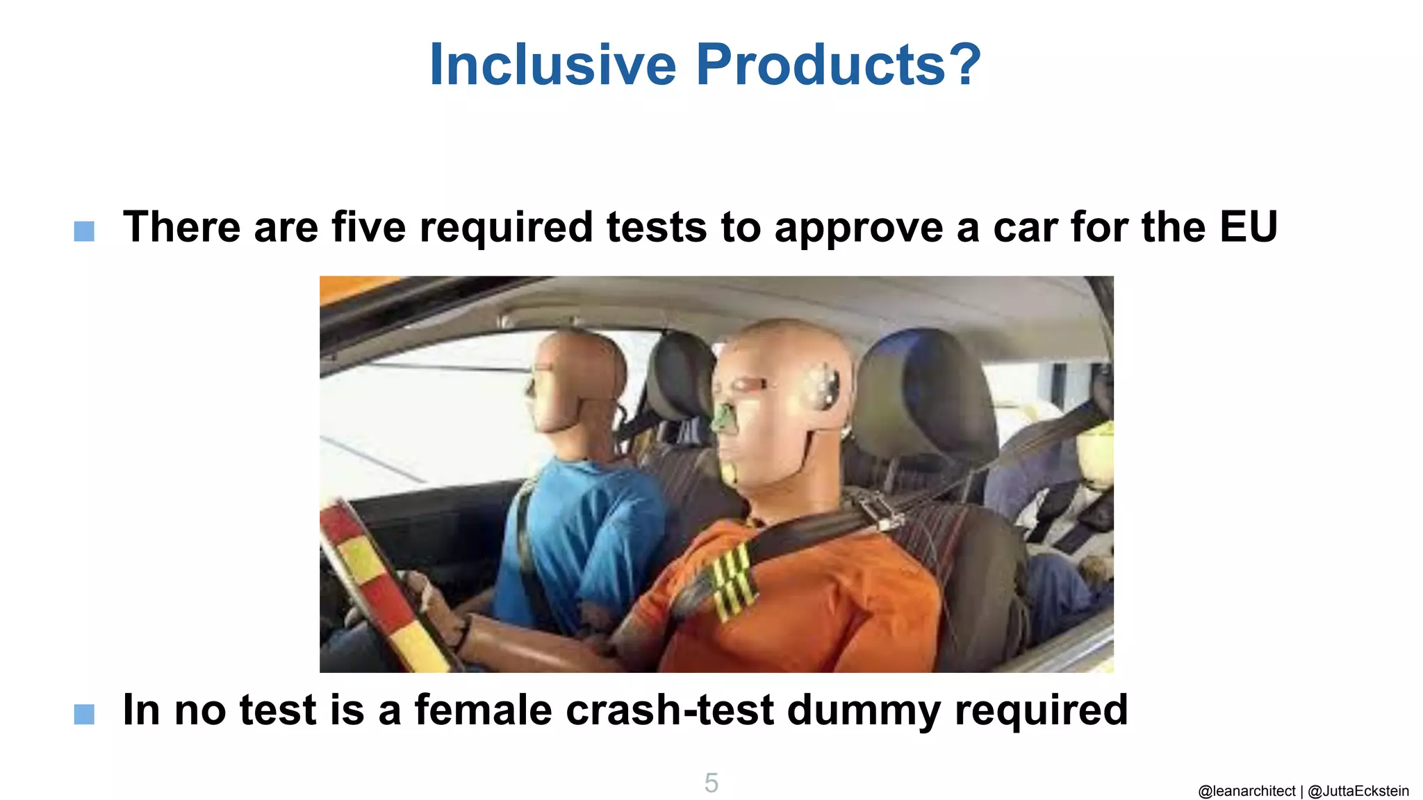 @leanarchitect | @JuttaEckstein
5
Inclusive Products?
■ There are five required tests to approve a car for the EU
■ In no test is a female crash-test dummy required
 