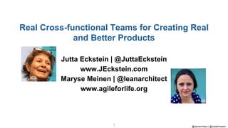 @leanarchitect | @JuttaEckstein
1
1
Jutta Eckstein | @JuttaEckstein
www.JEckstein.com
Maryse Meinen | @leanarchitect
www.agileforlife.org
Real Cross-functional Teams for Creating Real
and Better Products
 