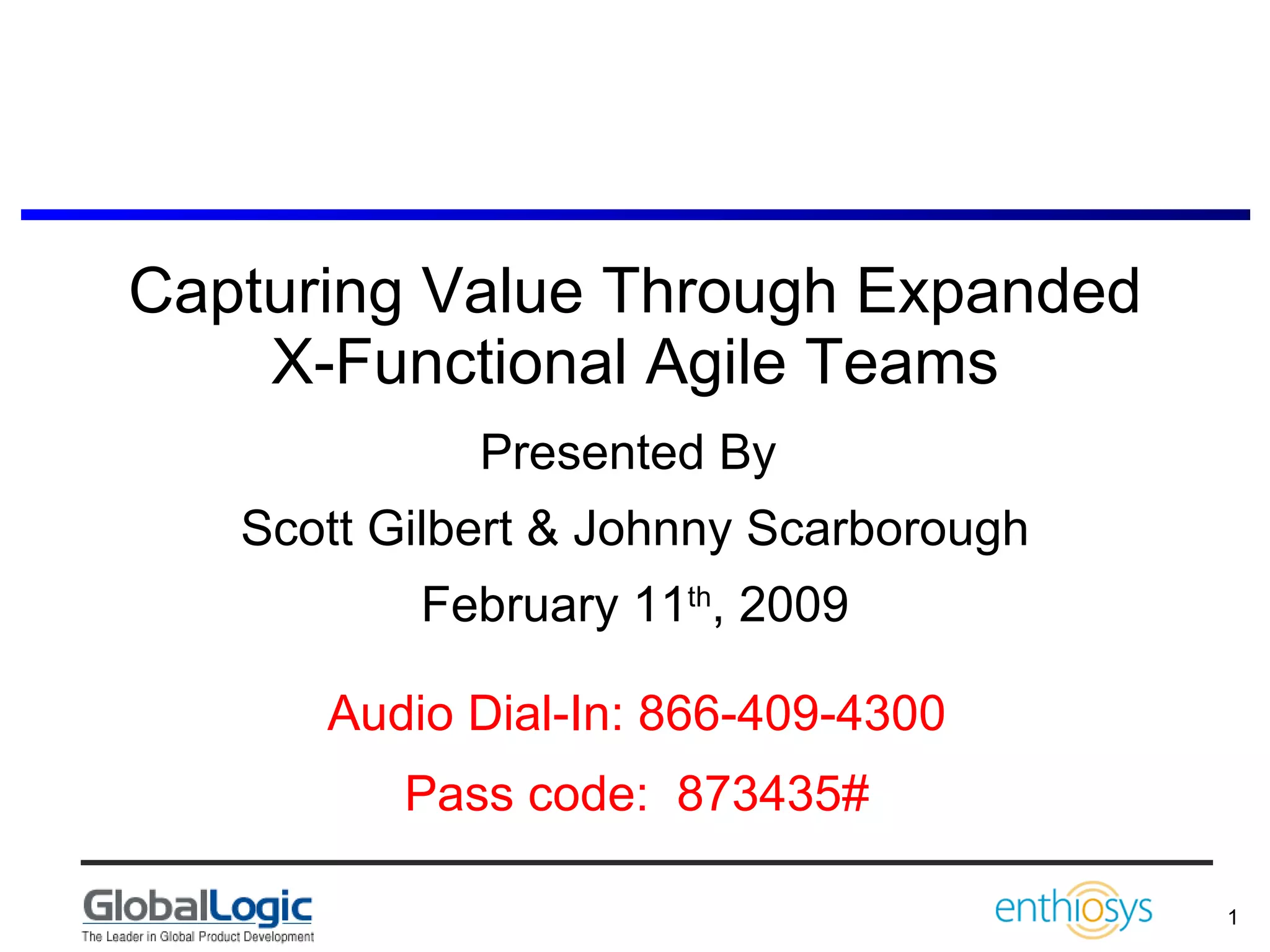 Capturing Value Through Expanded X-Functional Agile Teams Presented By  Scott Gilbert & Johnny Scarborough February 11 th , 2009 Audio Dial-In: 866-409-4300 Pass code:  873435# 
