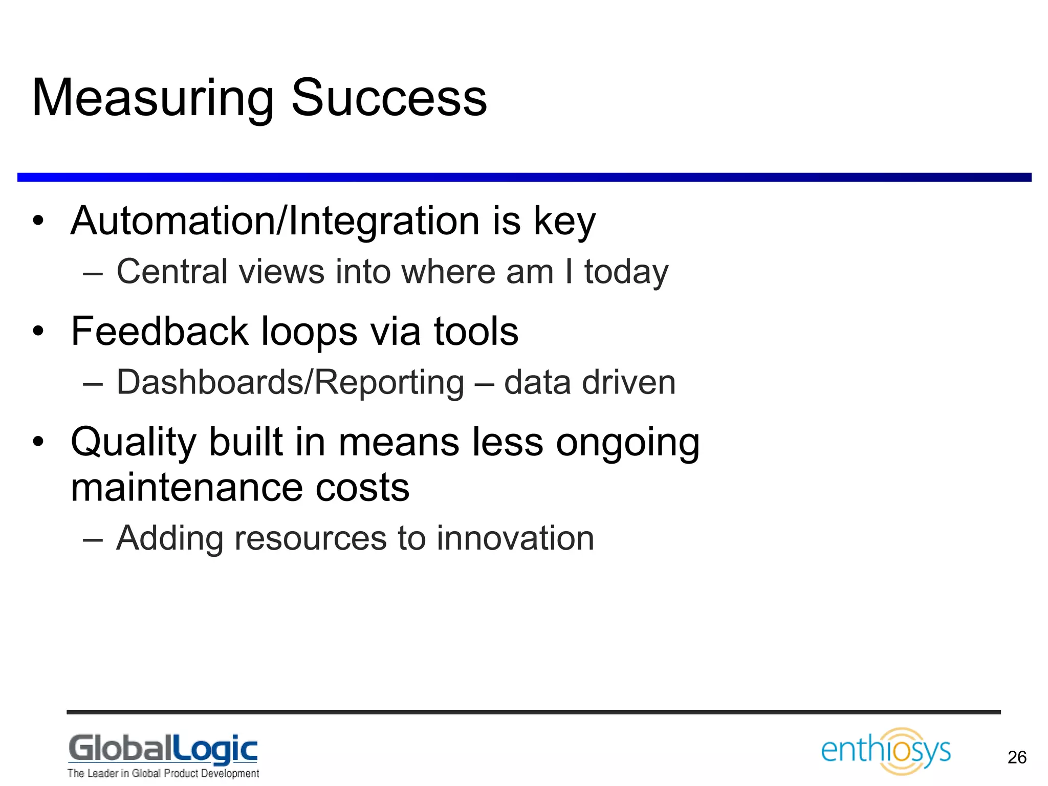 Measuring Success Automation/Integration is key Central views into where am I today Feedback loops via tools Dashboards/Reporting – data driven Quality built in means less ongoing maintenance costs Adding resources to innovation 