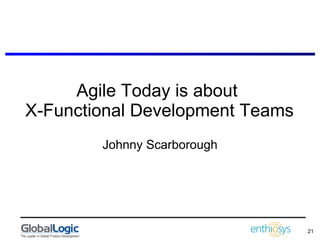 Agile Today is about  X-Functional Development Teams Johnny Scarborough 
