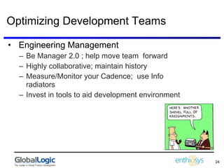 Optimizing Development Teams Engineering Management Be Manager 2.0 ; help move team  forward Highly collaborative; maintain history Measure/Monitor your Cadence;  use Info radiators Invest in tools to aid development environment 