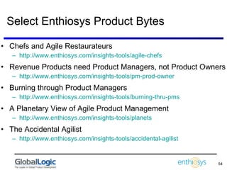 Select Enthiosys Product Bytes Chefs and Agile Restaurateurs http://www.enthiosys.com/insights-tools/agile-chefs   Revenue Products need Product Managers, not Product Owners http://www.enthiosys.com/insights-tools/pm-prod-owner   Burning through Product Managers http://www.enthiosys.com/insights-tools/burning-thru-pms   A Planetary View of Agile Product Management http://www.enthiosys.com/insights-tools/planets   The Accidental Agilist http://www.enthiosys.com/insights-tools/accidental-agilist   