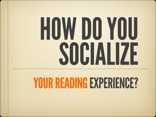 HOW DO YOU
   SOCIALIZE
YOUR READING EXPERIENCE?
 