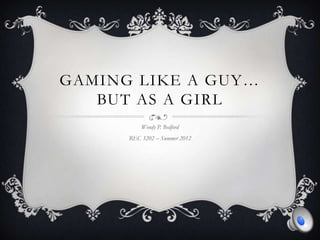 GAMING LIKE A GUY…
   BUT AS A GIRL
          Wendy P. Bedford
      REC 3202 – Summer 2012
 