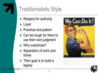 Traditionalists Style
♦ Respect for authority
♦ Loyal
♦ Practical and patient
♦ Can be tough for them to
  use their own judgment
♦ Why customize?
♦ Separation of work and
  home
♦ Their goal is to build a
  legacy
                   9
 