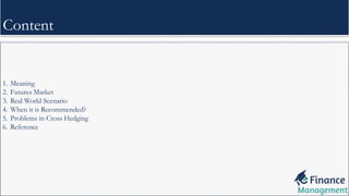 1. Meaning
2. Futures Market
3. Real World Scenario
4. When it is Recommended?
5. Problems in Cross Hedging
6. Reference
Content
 