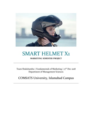 SMART HELMET X1
MARKETING SEMESTER PROJECT
Team Shakshambu | Fundamentals of Marketing | 17th
Dec 2018
Department of Management Sciences
COMSATS University, Islamabad Campus
 