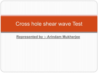 Represented by :- Arindam Mukherjee
Cross hole shear wave Test
 