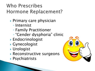  Primary care physician
◦ Internist
◦ Family Practitioner
◦ “Gender dysphoria” clinic
 Endocrinologist
 Gynecologist
 Urologist
 Reconstructive surgeons
 Psychiatrists
 
