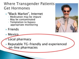  “Black Market”, Internet
◦ Medication may be impure
◦ May be contaminated
◦ Temptation to bypass
appropriate monitoring
 Friends
 Mexico
 Local pharmacy
 Reputable TG-friendly and experienced
on-line pharmacies
 