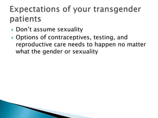  Don’t assume sexuality
 Options of contraceptives, testing, and
reproductive care needs to happen no matter
what the gender or sexuality
 