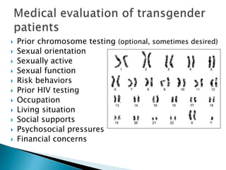  Prior chromosome testing (optional, sometimes desired)
 Sexual orientation
 Sexually active
 Sexual function
 Risk behaviors
 Prior HIV testing
 Occupation
 Living situation
 Social supports
 Psychosocial pressures
 Financial concerns
 