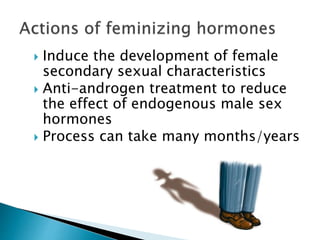  Induce the development of female
secondary sexual characteristics
 Anti-androgen treatment to reduce
the effect of endogenous male sex
hormones
 Process can take many months/years
 
