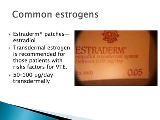  Estraderm® patches—
estradiol
 Transdermal estrogen
is recommended for
those patients with
risks factors for VTE.
 50-100 µg/day
transdermally
 