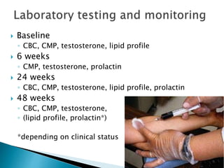  Baseline
◦ CBC, CMP, testosterone, lipid profile
 6 weeks
◦ CMP, testosterone, prolactin
 24 weeks
◦ CBC, CMP, testosterone, lipid profile, prolactin
 48 weeks
◦ CBC, CMP, testosterone,
◦ (lipid profile, prolactin*)
*depending on clinical status
 