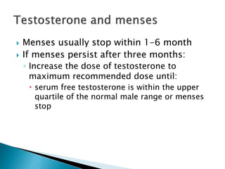  Menses usually stop within 1-6 month
 If menses persist after three months:
◦ Increase the dose of testosterone to
maximum recommended dose until:
 serum free testosterone is within the upper
quartile of the normal male range or menses
stop
 