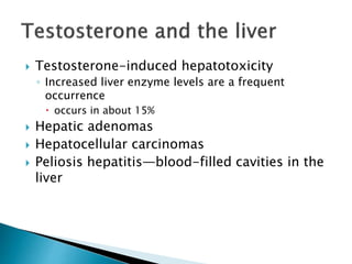  Testosterone-induced hepatotoxicity
◦ Increased liver enzyme levels are a frequent
occurrence
 occurs in about 15%
 Hepatic adenomas
 Hepatocellular carcinomas
 Peliosis hepatitis—blood-filled cavities in the
liver
 