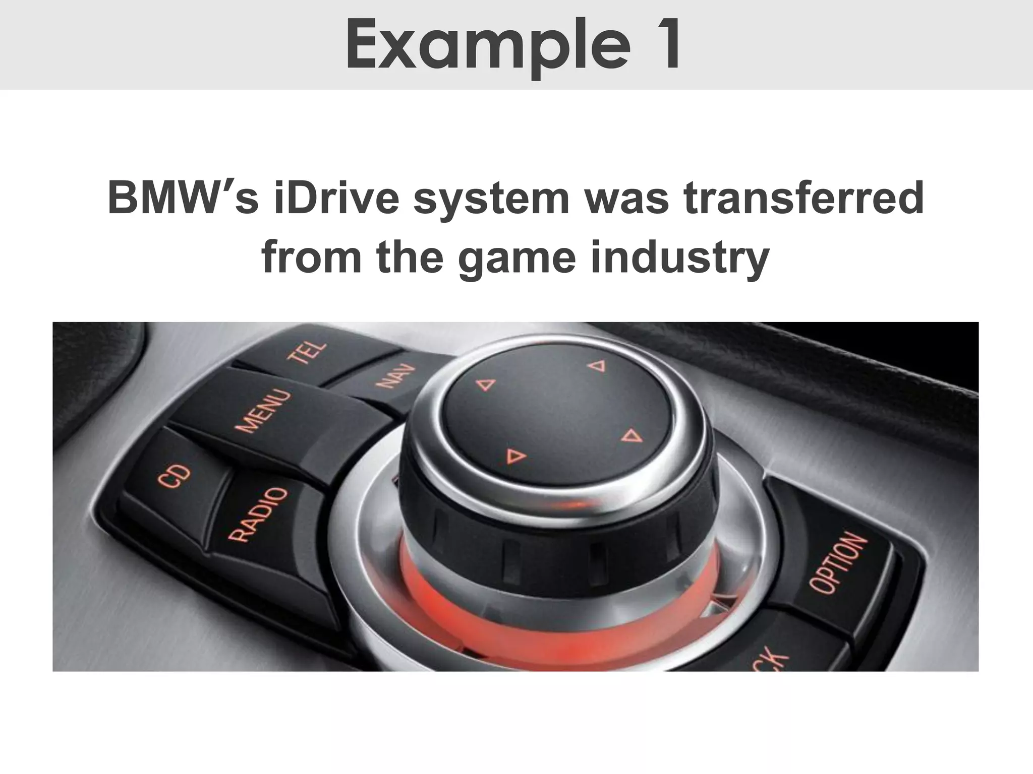 BMW’s iDrive system was transferred
from the game industry
Example 1