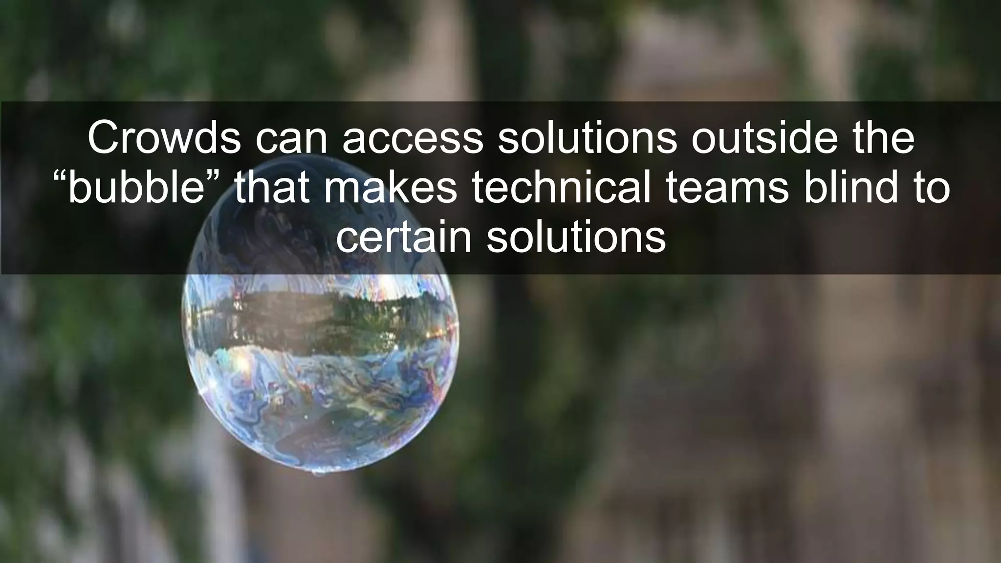 Crowds can access solutions outside the
“bubble” that makes technical teams blind to
certain solutions
 