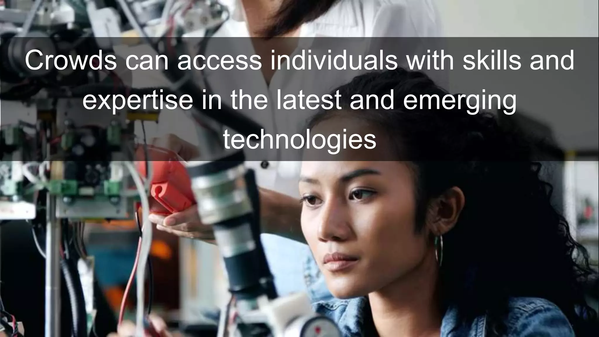 Crowds can access individuals with skills and
expertise in the latest and emerging
technologies
 