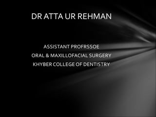 ASSISTANT PROFRSSOE
ORAL & MAXILLOFACIAL SURGERY
KHYBER COLLEGE OF DENTISTRY
DR ATTA UR REHMAN
 