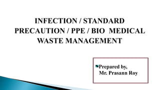 INFECTION / STANDARD
PRECAUTION / PPE / BIO MEDICAL
WASTE MANAGEMENT
Prepared by,
Mr. Prasann Roy
 