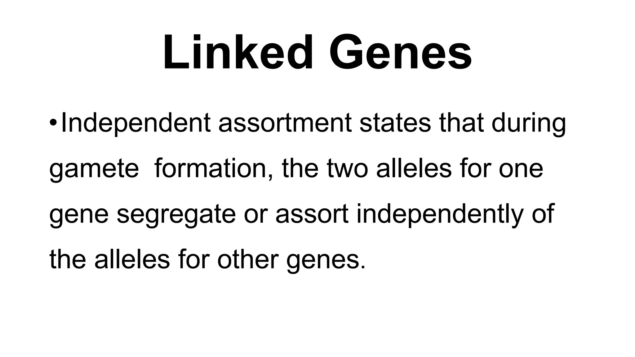 Linked Genes
•Independent assortment states that during
gamete formation, the two alleles for one
gene segregate or assort independently of
the alleles for other genes.
 