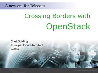 © 2015 Zefflin Systems all rights reserved
Crossing Borders with
OpenStack
A new era for Telecom
Chet Golding
Principal Cloud Architect
Zefflin
 