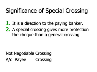Significance of Special Crossing It is a direction to the paying banker. A special crossing gives more protection the cheque than a general crossing. Not Negotiable Crossing A/c  Payee  Crossing 